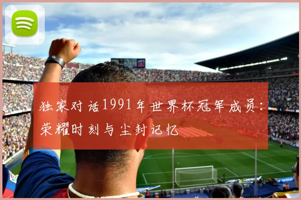 独家对话1991年世界杯冠军成员:荣耀时刻与尘封记忆