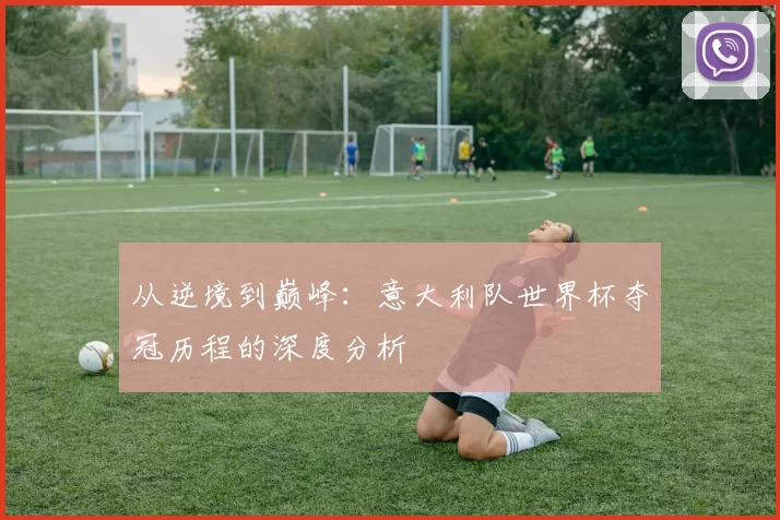 从逆境到巅峰：意大利队世界杯夺冠历程的深度分析
