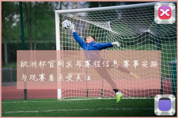 欧洲杯官网发布赛程信息 赛事安排与观赛看点受关注