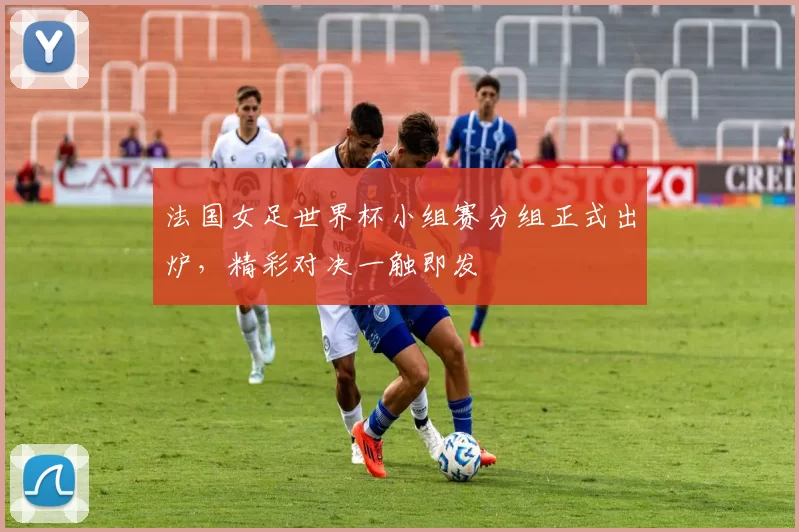 法国女足世界杯小组赛分组正式出炉，精彩对决一触即发