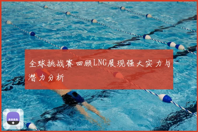 全球挑战赛回顾LNG展现强大实力与潜力分析