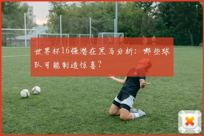 世界杯16强潜在黑马分析：哪些球队可能制造惊喜？