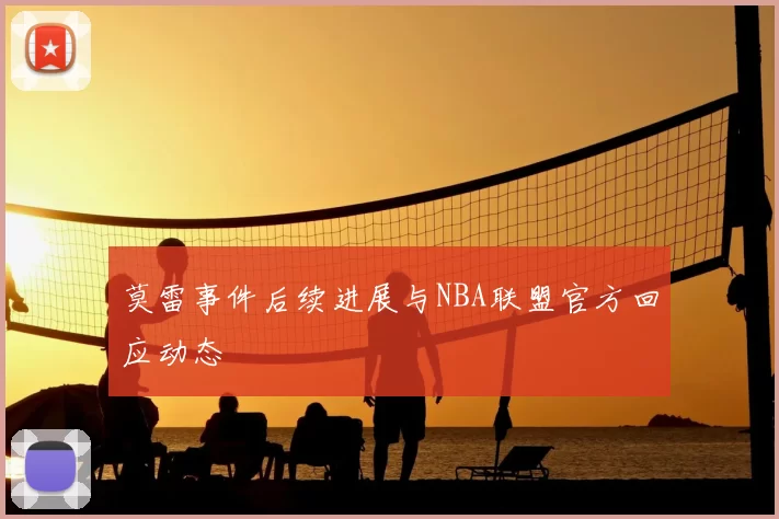 莫雷事件后续进展与NBA联盟官方回应动态