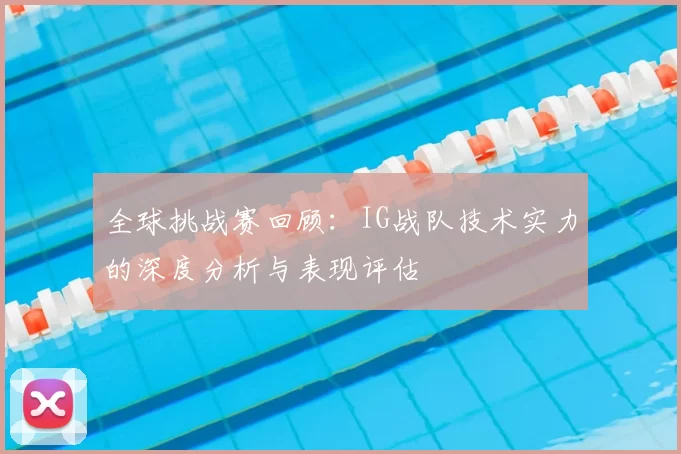 全球挑战赛回顾：IG战队技术实力的深度分析与表现评估