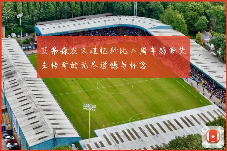 艾弗森发文追忆科比六周年感慨失去传奇的无尽遗憾与怀念