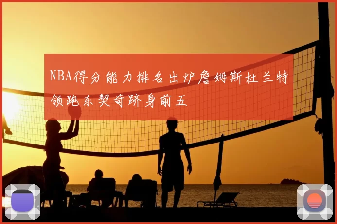NBA得分能力排名出炉詹姆斯杜兰特领跑东契奇跻身前五