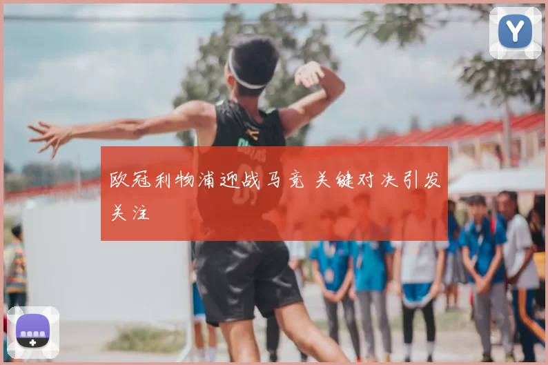 欧冠利物浦迎战马竞 关键对决引发关注