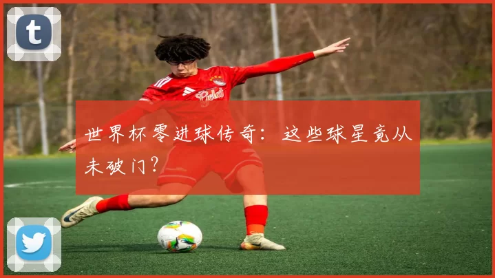 世界杯零进球传奇：这些球星竟从未破门？