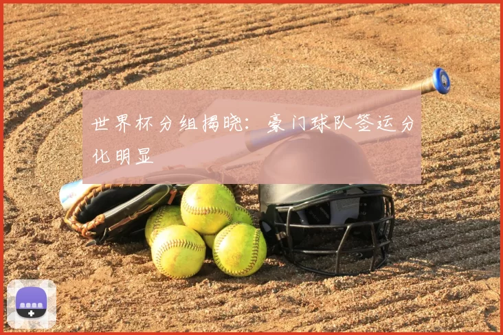 世界杯分组揭晓:豪门球队签运分化明显