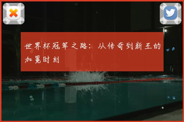 世界杯冠军之路:从传奇到新王的加冕时刻