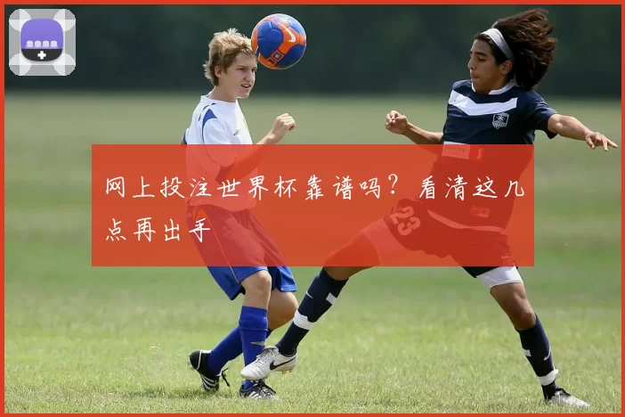 网上投注世界杯靠谱吗？看清这几点再出手