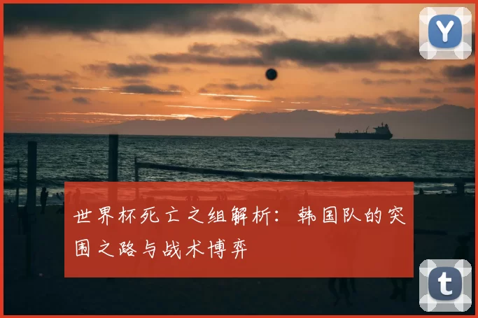 世界杯死亡之组解析:韩国队的突围之路与战术博弈