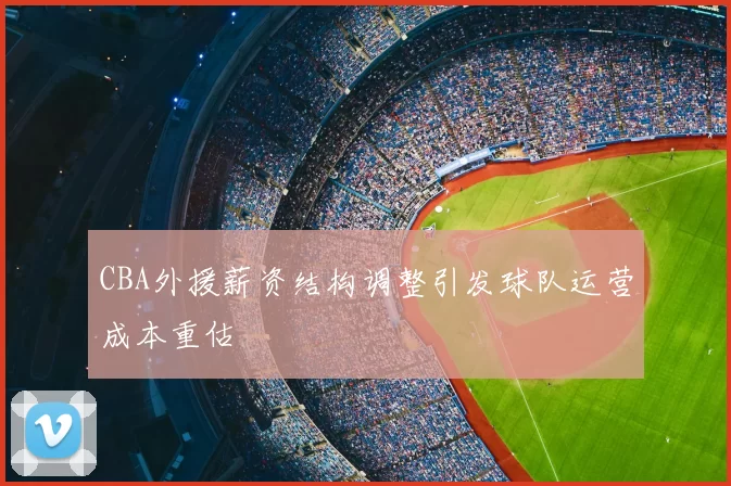CBA外援薪资结构调整引发球队运营成本重估