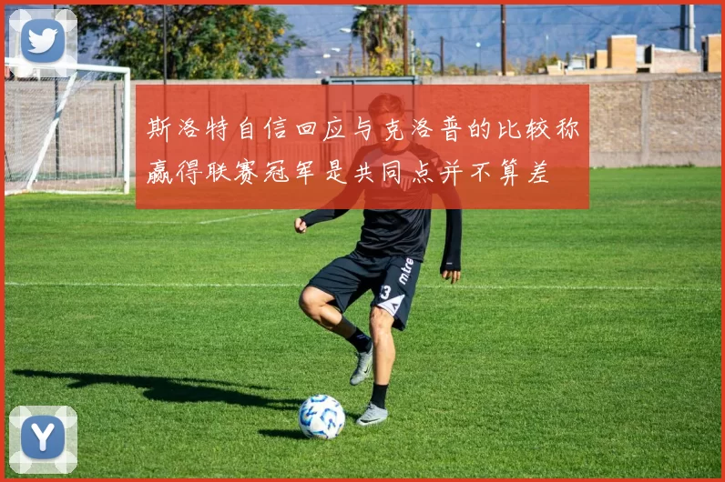 斯洛特自信回应与克洛普的比较称赢得联赛冠军是共同点并不算差