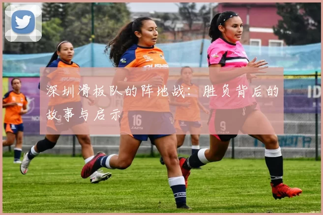 深圳滑板队的阵地战:胜负背后的故事与启示