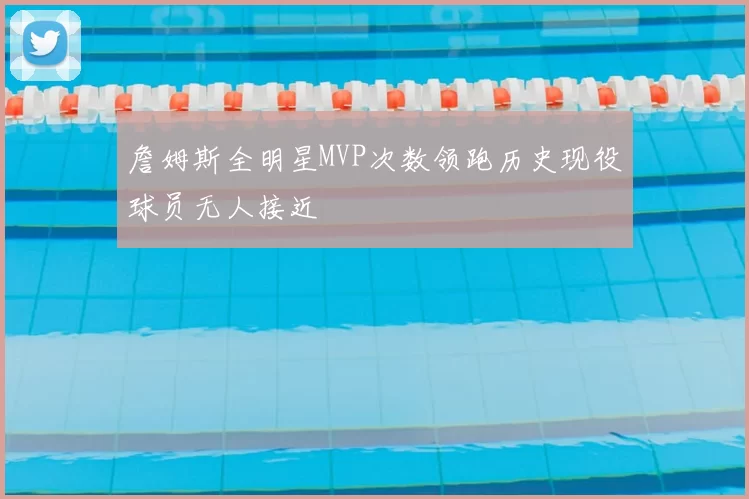 詹姆斯全明星MVP次数领跑历史现役球员无人接近