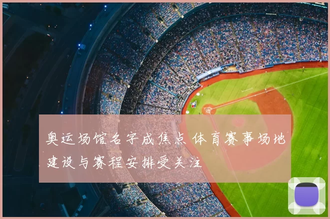 奥运场馆名字成焦点 体育赛事场地建设与赛程安排受关注