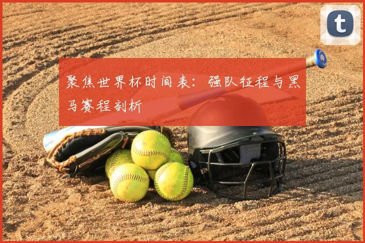 聚焦世界杯时间表：强队征程与黑马赛程剖析