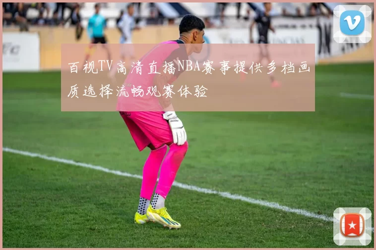 百视TV高清直播NBA赛事提供多档画质选择流畅观赛体验