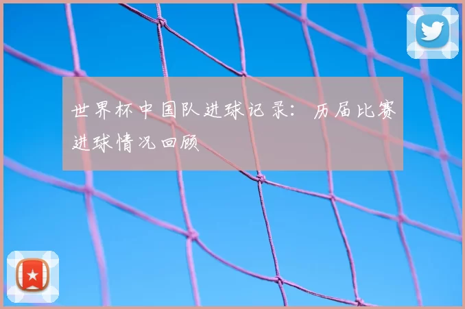 世界杯中国队进球记录：历届比赛进球情况回顾