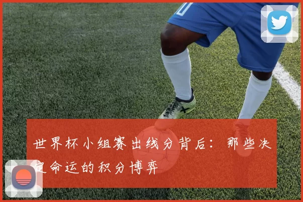 世界杯小组赛出线分背后:那些决定命运的积分博弈