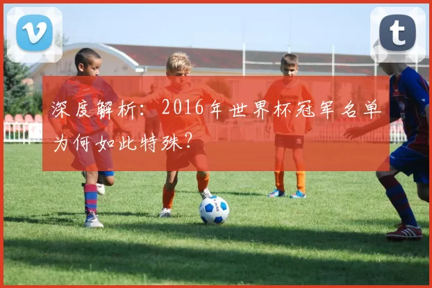 深度解析：2016年世界杯冠军名单为何如此特殊？