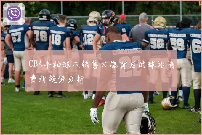 CBA半袖球衣销售火爆背后的球迷消费新趋势分析