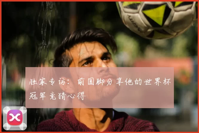 独家专访：前国脚分享他的世界杯冠军竞猜心得