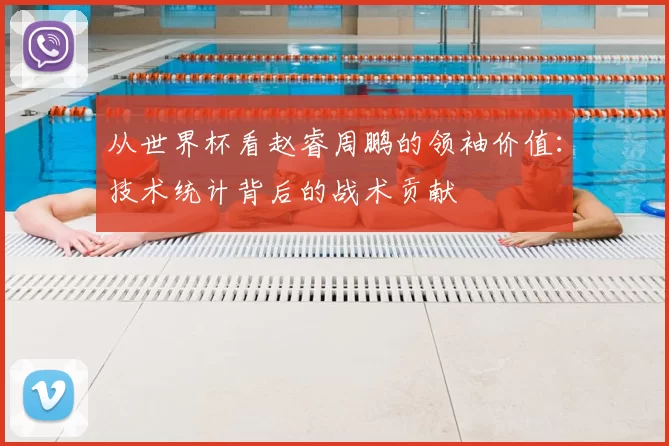 从世界杯看赵睿周鹏的领袖价值：技术统计背后的战术贡献