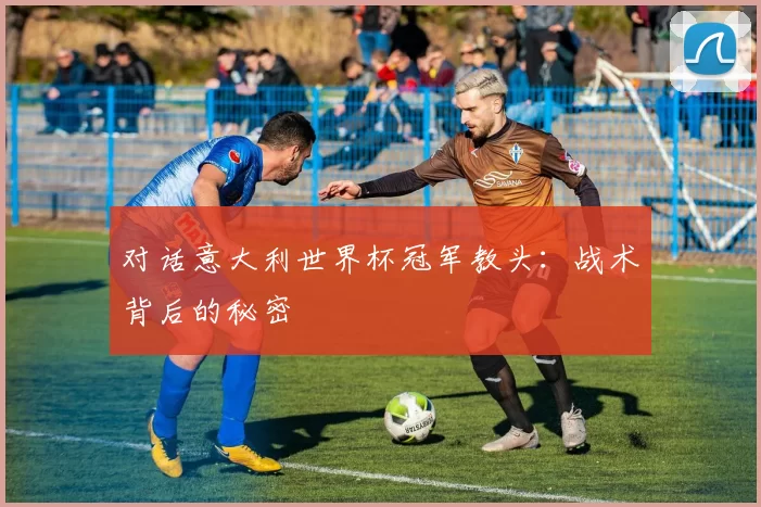 对话意大利世界杯冠军教头：战术背后的秘密