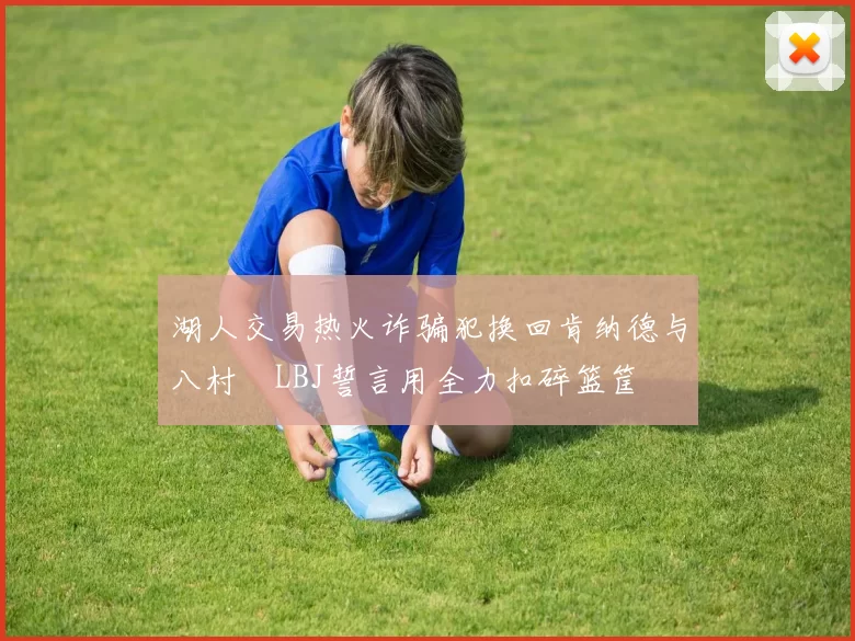 湖人交易热火诈骗犯换回肯纳德与八村塁LBJ誓言用全力扣碎篮筐