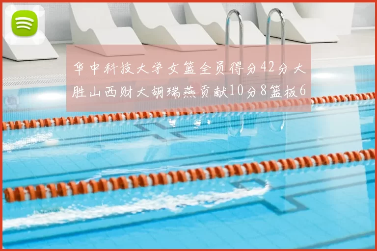 华中科技大学女篮全员得分42分大胜山西财大胡瑞燕贡献10分8篮板6助攻表现出色