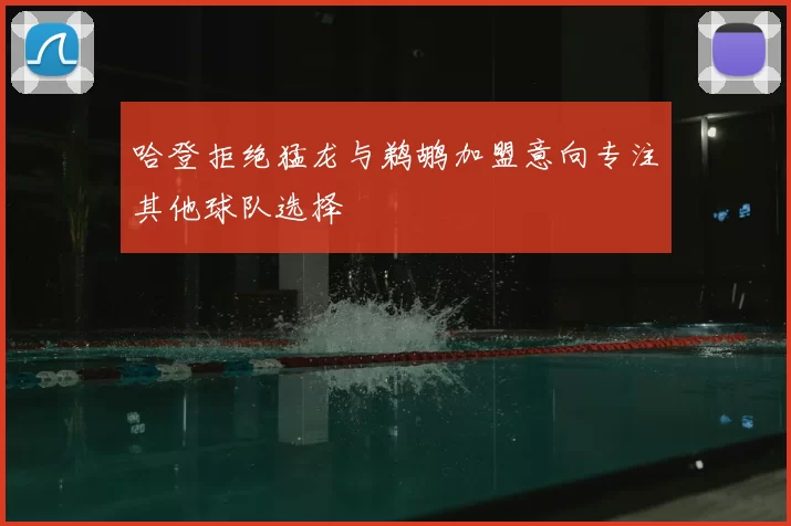 哈登拒绝猛龙与鹈鹕加盟意向专注其他球队选择