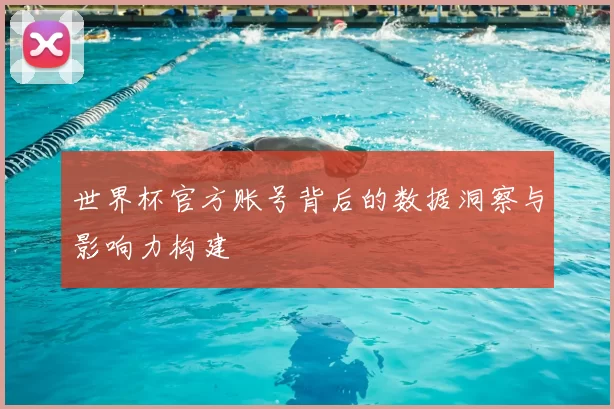 世界杯官方账号背后的数据洞察与影响力构建