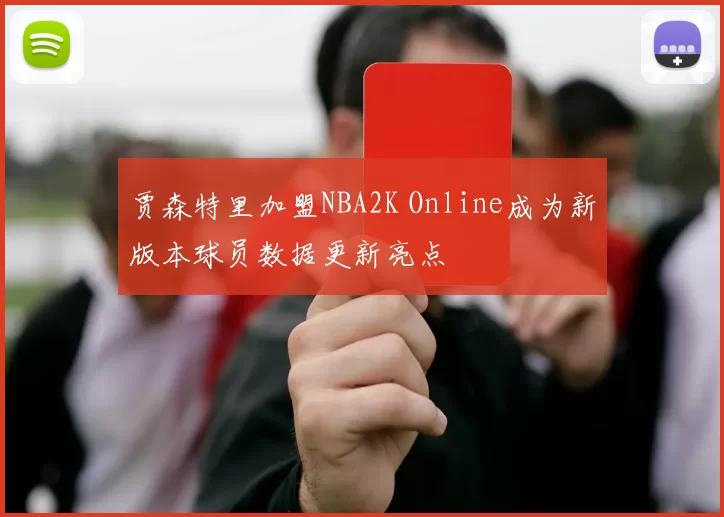 贾森特里加盟NBA2K Online成为新版本球员数据更新亮点