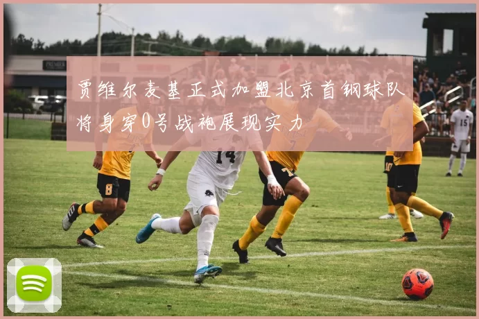 贾维尔麦基正式加盟北京首钢球队将身穿0号战袍展现实力