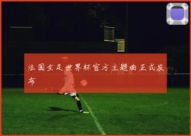 法国女足世界杯官方主题曲正式发布