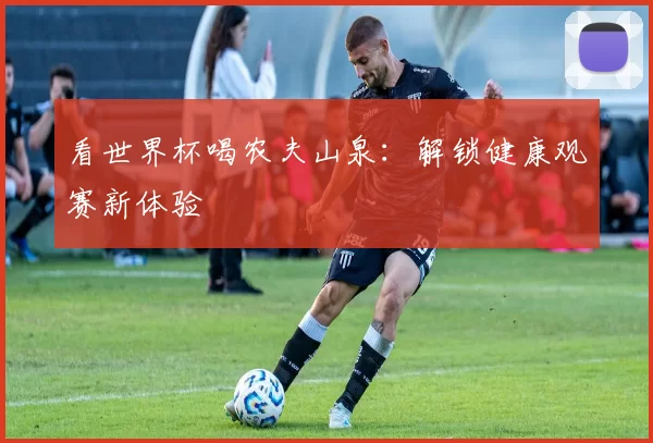 看世界杯喝农夫山泉：解锁健康观赛新体验