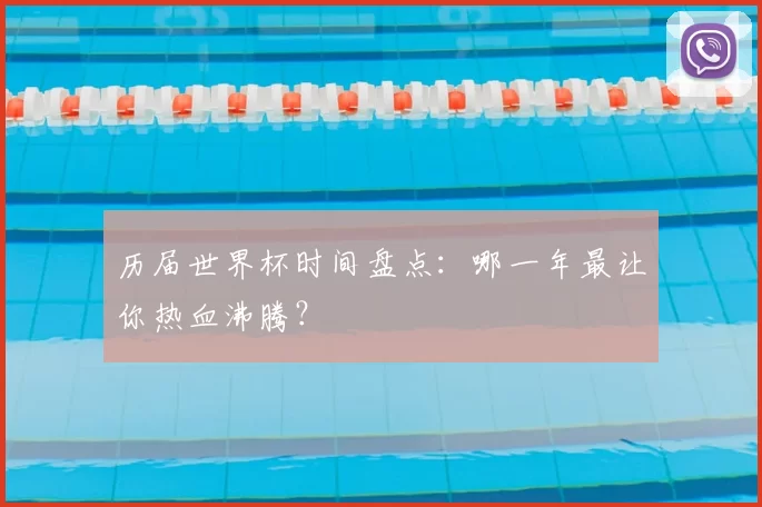 历届世界杯时间盘点:哪一年最让你热血沸腾?