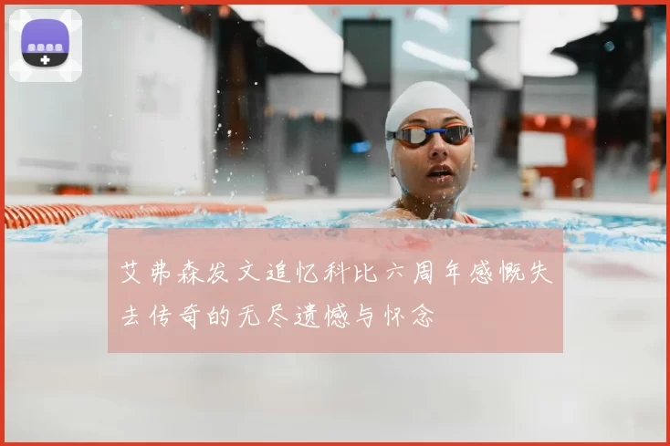 艾弗森发文追忆科比六周年感慨失去传奇的无尽遗憾与怀念