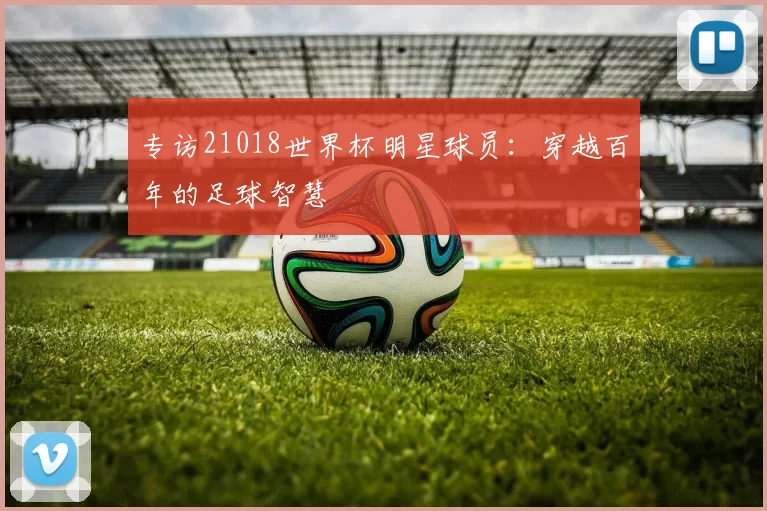 专访21018世界杯明星球员：穿越百年的足球智慧