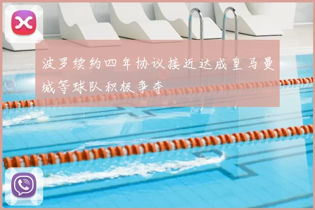波罗续约四年协议接近达成皇马曼城等球队积极争夺