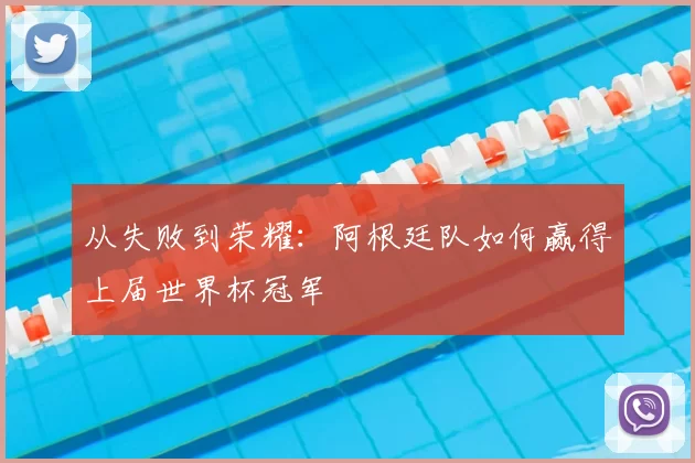 从失败到荣耀:阿根廷队如何赢得上届世界杯冠军