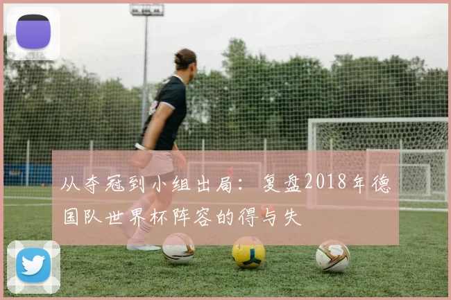 从夺冠到小组出局:复盘2018年德国队世界杯阵容的得与失