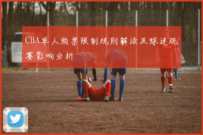 CBA单人购票限制规则解读及球迷观赛影响分析