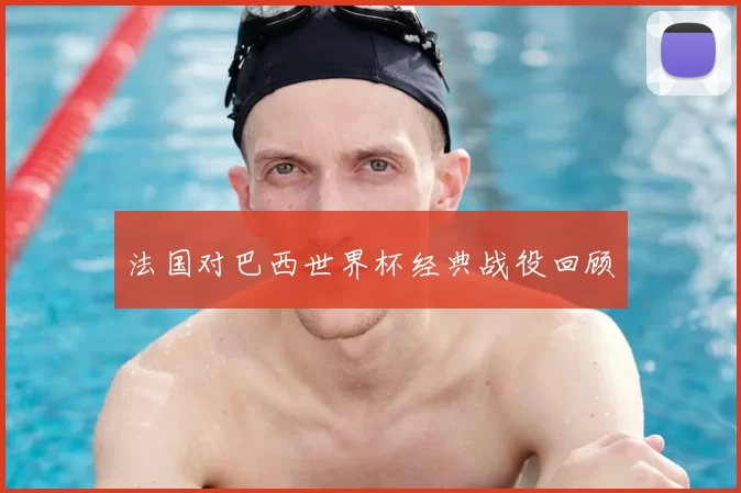 法国对巴西世界杯经典战役回顾