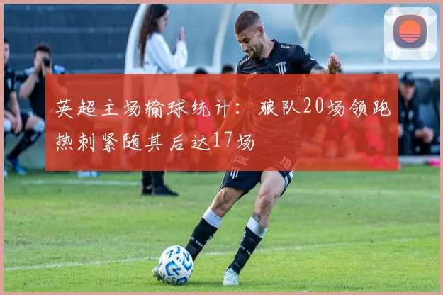 英超主场输球统计:狼队20场领跑热刺紧随其后达17场