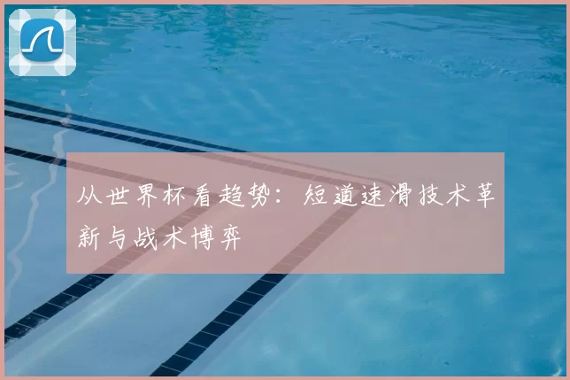 从世界杯看趋势:短道速滑技术革新与战术博弈