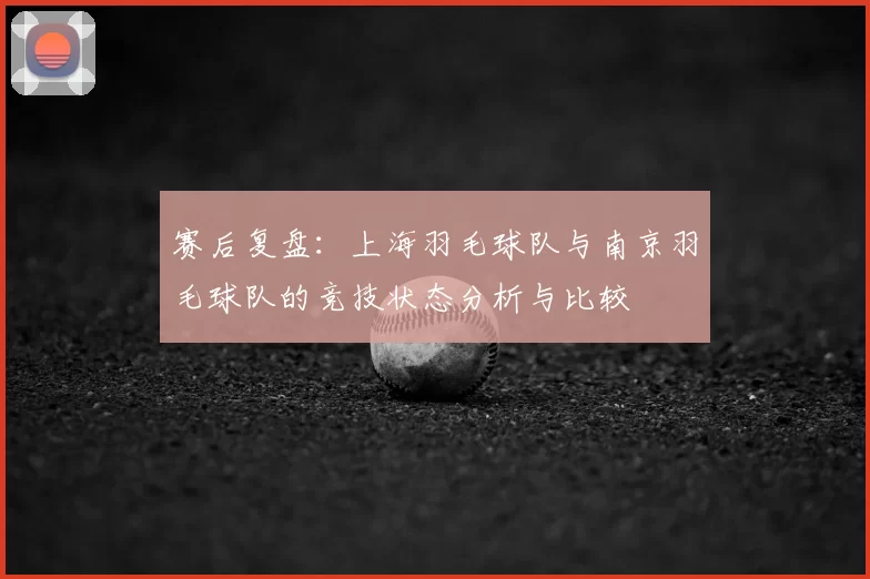 赛后复盘:上海羽毛球队与南京羽毛球队的竞技状态分析与比较