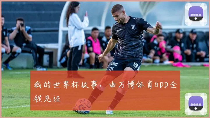 我的世界杯故事,由万博体育app全程见证